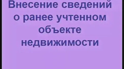 Внесение сведений о ранее учтенном объекте недвижимости